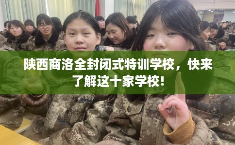 陕西商洛全封闭式特训学校，快来了解这十家学校!