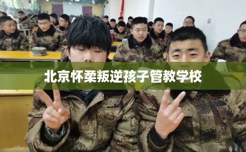 北京怀柔叛逆孩子管教学校