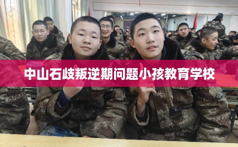 中山石歧叛逆期问题小孩教育学校