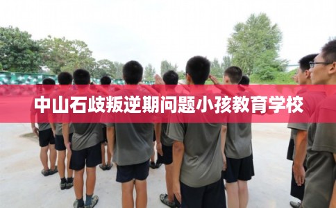 中山石歧叛逆期问题小孩教育学校