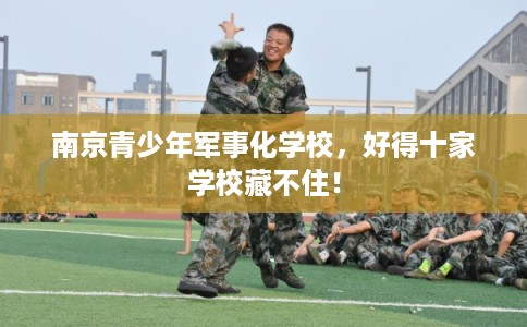 南京青少年军事化学校，好得十家学校藏不住！