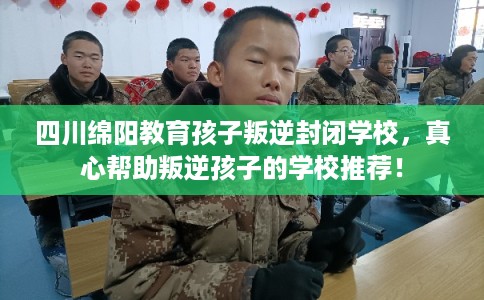四川绵阳教育孩子叛逆封闭学校,真心帮助叛逆孩子的学校推荐! 四川绵阳教育孩子叛逆封闭学校,真心帮助叛逆孩子的学校推荐!
