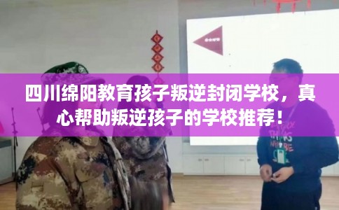 四川绵阳教育孩子叛逆封闭学校,真心帮助叛逆孩子的学校推荐! 四川绵阳教育孩子叛逆封闭学校,真心帮助叛逆孩子的学校推荐!