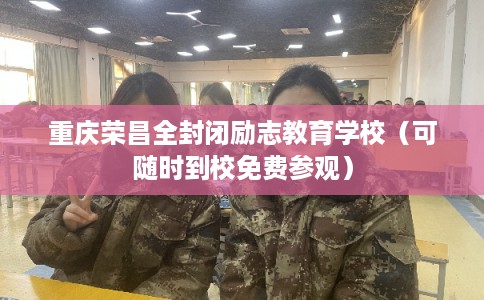 重庆荣昌全封闭励志教育学校（可随时到校免费参观）