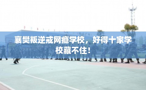 襄樊叛逆戒网瘾学校，好得十家学校藏不住！