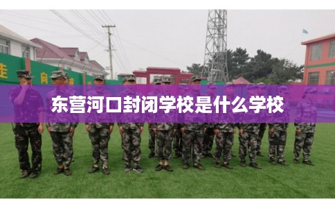 东营河口封闭学校是什么学校