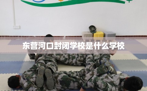 东营河口封闭学校是什么学校