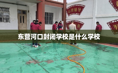东营河口封闭学校是什么学校