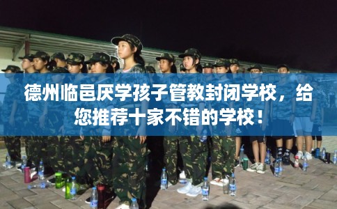 德州临邑厌学孩子管教封闭学校,给您推荐十家不错的学校! 德州临邑厌学孩子管教封闭学校,给您推荐十家不错的学校!
