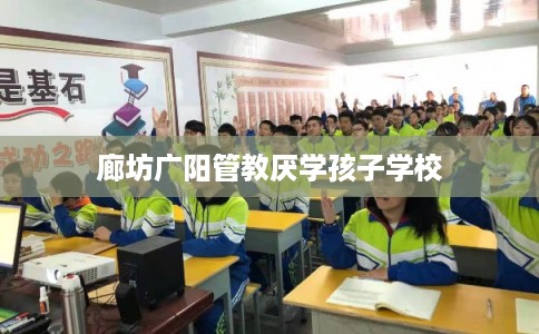廊坊广阳管教厌学孩子学校