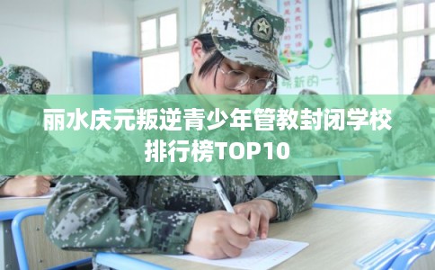 丽水庆元叛逆青少年管教封闭学校排行榜TOP10