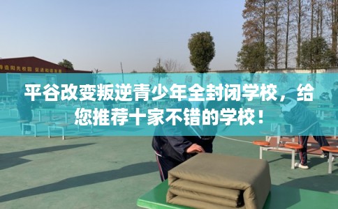 平谷改变叛逆青少年全封闭学校,给您推荐十家不错的学校! 平谷改变叛逆青少年全封闭学校,给您推荐十家不错的学校!