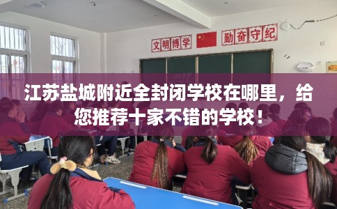江苏盐城附近全封闭学校在哪里，给您推荐十家不错的学校！