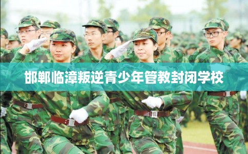 邯郸临漳叛逆青少年管教封闭学校