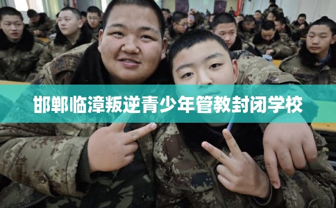 邯郸临漳叛逆青少年管教封闭学校