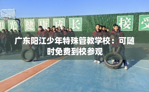 广东阳江少年特殊管教学校:可随时免费到校参观 广东阳江少年特殊管教学校:可随时免费到校参观