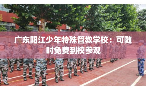 广东阳江少年特殊管教学校：可随时免费到校参观