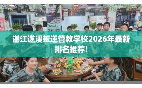 湛江遂溪叛逆管教学校2026年最新排名推荐! 湛江遂溪叛逆管教学校2026年最新排名推荐!