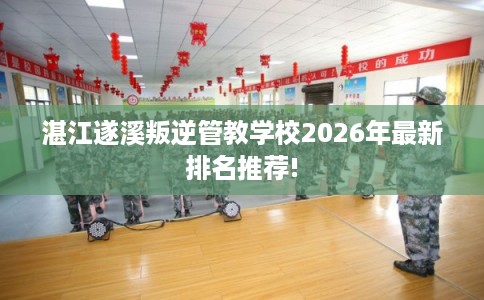 湛江遂溪叛逆管教学校2026年最新排名推荐! 湛江遂溪叛逆管教学校2026年最新排名推荐!
