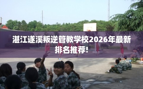湛江遂溪叛逆管教学校2026年最新排名推荐! 湛江遂溪叛逆管教学校2026年最新排名推荐!