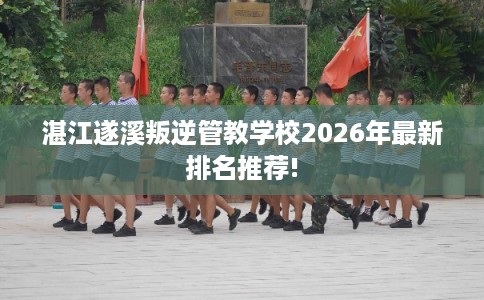 湛江遂溪叛逆管教学校2026年最新排名推荐!