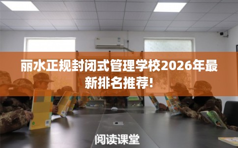 丽水正规封闭式管理学校2026年最新排名推荐! 丽水正规封闭式管理学校2026年最新排名推荐!