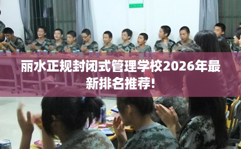 丽水正规封闭式管理学校2026年最新排名推荐! 丽水正规封闭式管理学校2026年最新排名推荐!
