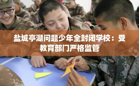 盐城亭湖问题少年全封闭学校：受教育部门严格监管