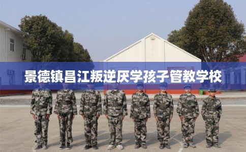 景德镇昌江叛逆厌学孩子管教学校 景德镇昌江叛逆厌学孩子管教学校