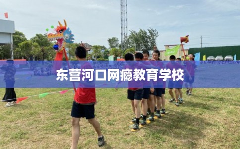 东营河口网瘾教育学校 东营河口网瘾教育学校