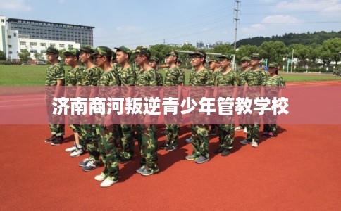 济南商河叛逆青少年管教学校