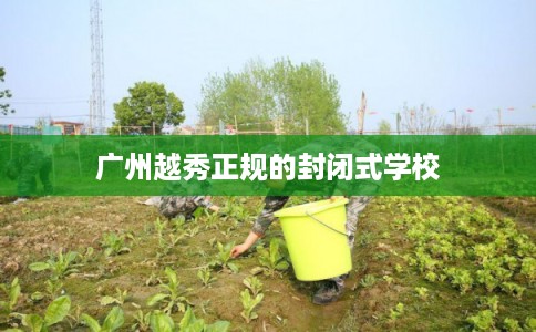 广州越秀正规的封闭式学校 广州越秀正规的封闭式学校