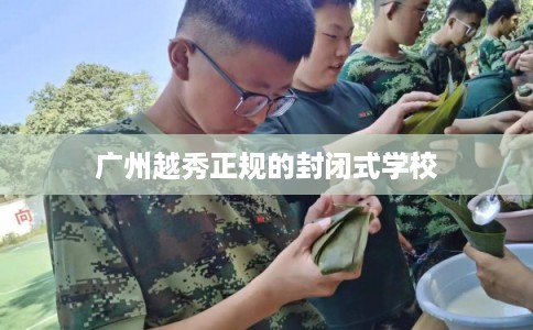 广州越秀正规的封闭式学校 广州越秀正规的封闭式学校