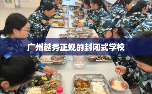 广州越秀正规的封闭式学校 广州越秀正规的封闭式学校