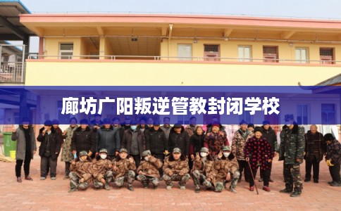 廊坊广阳叛逆管教封闭学校