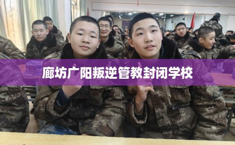 廊坊广阳叛逆管教封闭学校