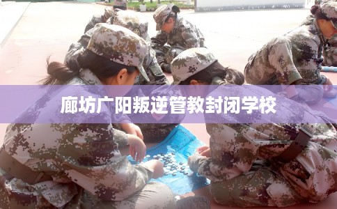 廊坊广阳叛逆管教封闭学校