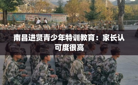 南昌进贤青少年特训教育：家长认可度很高