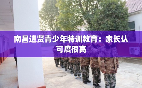 南昌进贤青少年特训教育：家长认可度很高