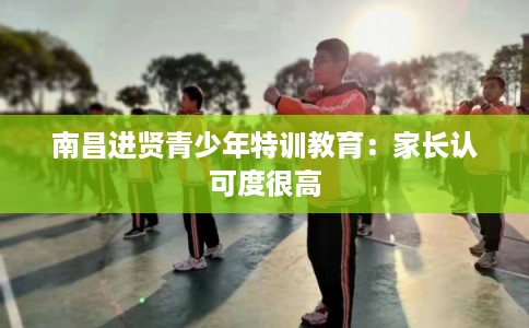 南昌进贤青少年特训教育：家长认可度很高