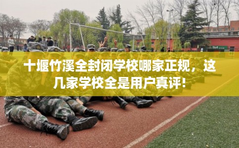 十堰竹溪全封闭学校哪家正规，这几家学校全是用户真评!