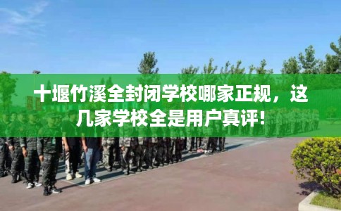 十堰竹溪全封闭学校哪家正规，这几家学校全是用户真评!