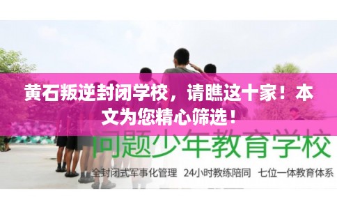 黄石叛逆封闭学校，请瞧这十家！本文为您精心筛选！