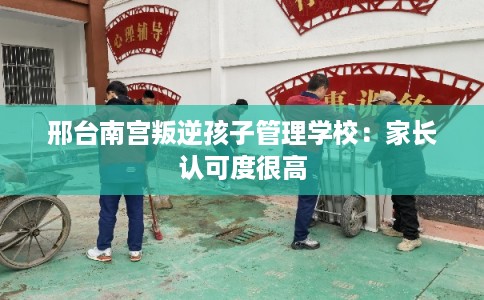 邢台南宫叛逆孩子管理学校：家长认可度很高