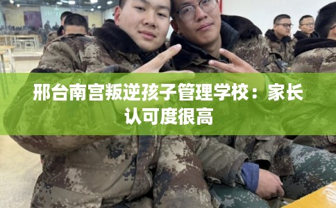 邢台南宫叛逆孩子管理学校：家长认可度很高