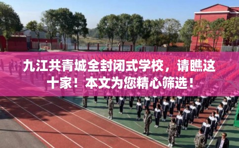 九江共青城全封闭式学校，请瞧这十家！本文为您精心筛选！