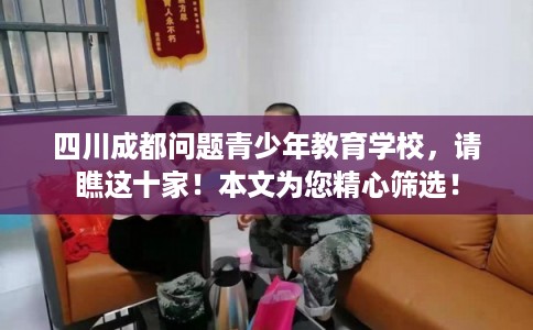 四川成都问题青少年教育学校,请瞧这十家!本文为您精心筛选! 四川成都问题青少年教育学校,请瞧这十家!本文为您精心筛选!