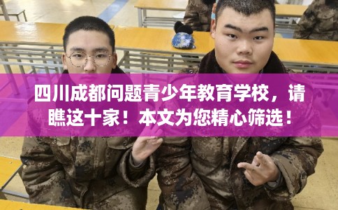 四川成都问题青少年教育学校，请瞧这十家！本文为您精心筛选！