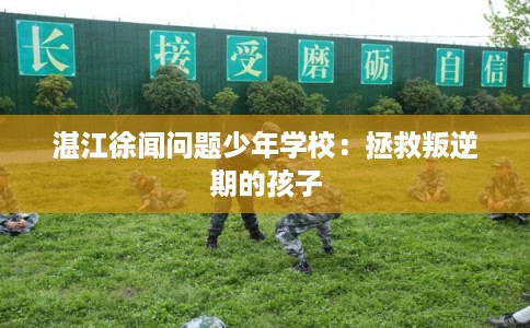 湛江徐闻问题少年学校：拯救叛逆期的孩子