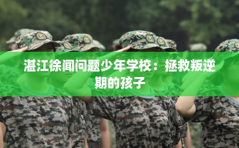 湛江徐闻问题少年学校：拯救叛逆期的孩子